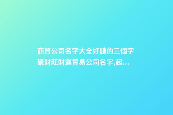 商貿公司名字大全好聽的三個字 聚財旺財運貿易公司名字,起名之家